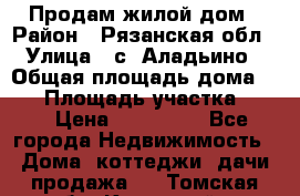 Продам жилой дом › Район ­ Рязанская обл › Улица ­ с. Аладьино › Общая площадь дома ­ 65 › Площадь участка ­ 14 › Цена ­ 800 000 - Все города Недвижимость » Дома, коттеджи, дачи продажа   . Томская обл.,Кедровый г.